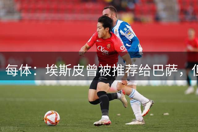 每体：埃斯皮曾被推荐给巴萨，但巴萨不愿为其支付2500万欧解约金